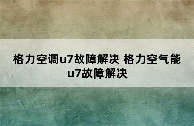 格力空调u7故障解决 格力空气能u7故障解决